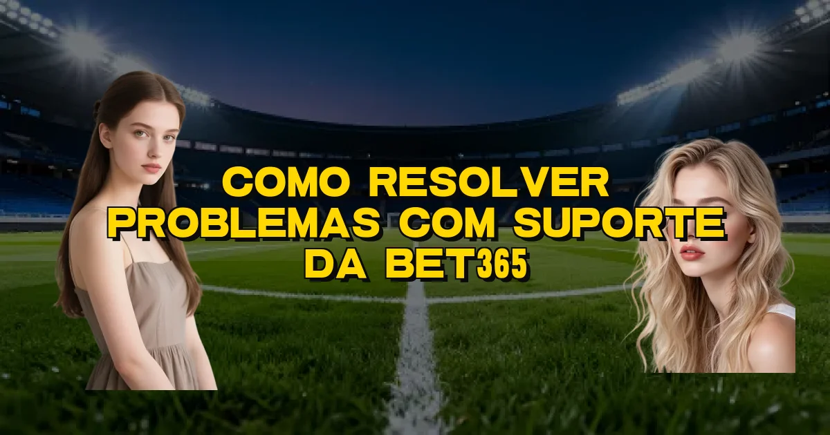 Como Resolver Problemas Com Suporte Da Bet365 Oficial