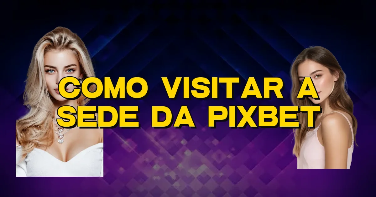 Como Visitar A Sede Da Pixbet Oficial
