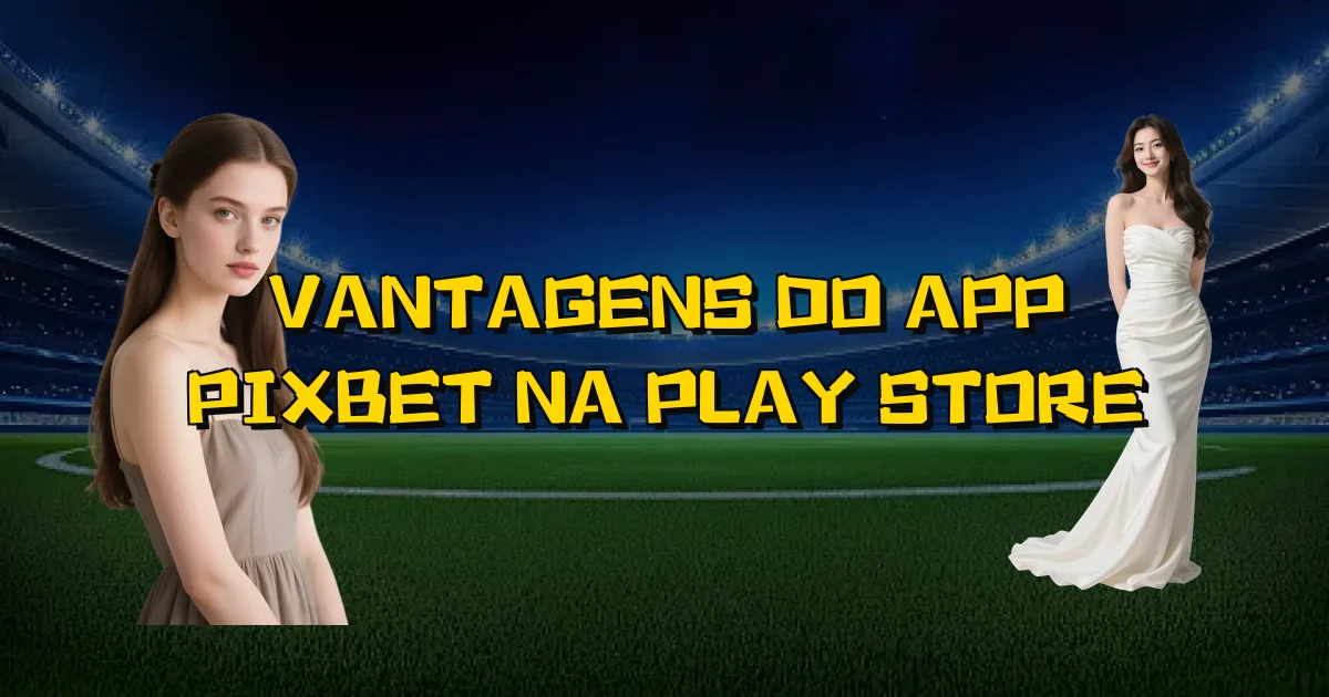 Vantagens Do App Pixbet Na Play Store Oficial